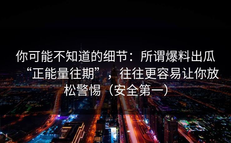 你可能不知道的细节：所谓爆料出瓜“正能量往期”，往往更容易让你放松警惕（安全第一）