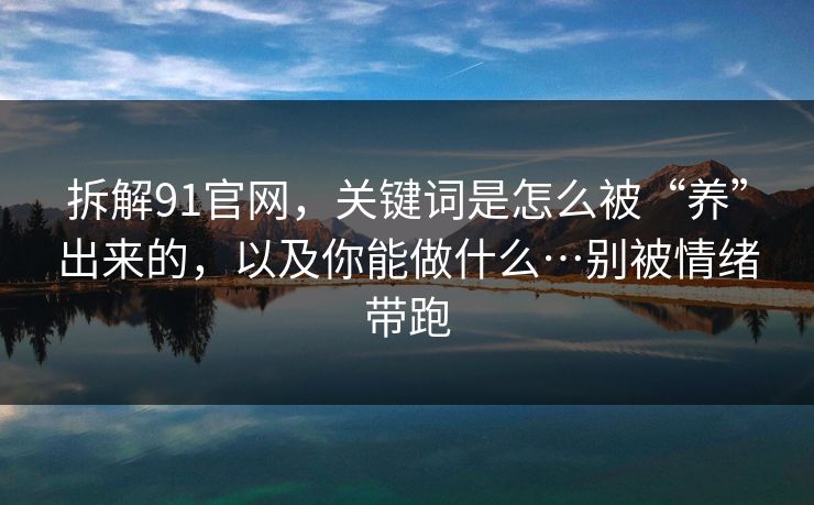 拆解91官网，关键词是怎么被“养”出来的，以及你能做什么…别被情绪带跑