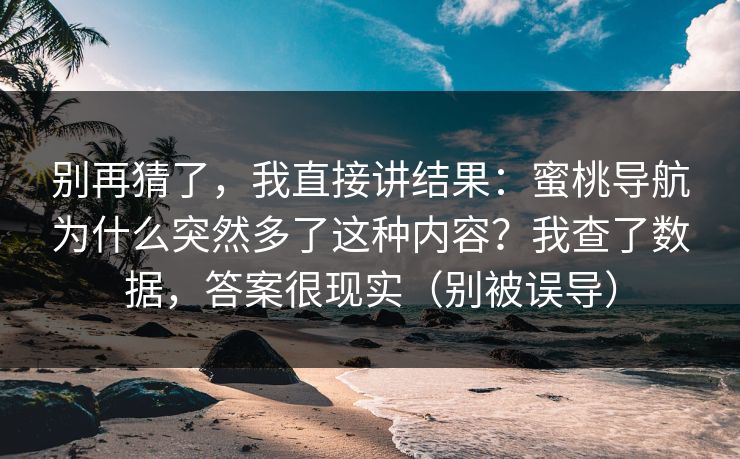 别再猜了，我直接讲结果：蜜桃导航为什么突然多了这种内容？我查了数据，答案很现实（别被误导）