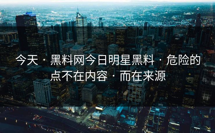 今天 · 黑料网今日明星黑料 · 危险的点不在内容 · 而在来源