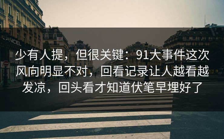 少有人提，但很关键：91大事件这次风向明显不对，回看记录让人越看越发凉，回头看才知道伏笔早埋好了
