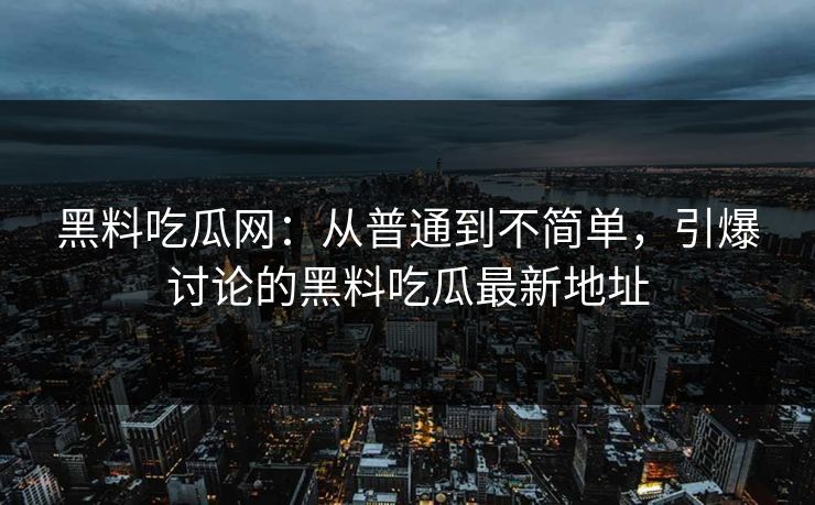 黑料吃瓜网：从普通到不简单，引爆讨论的黑料吃瓜最新地址