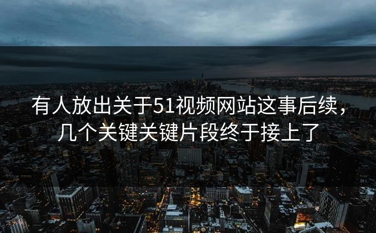 有人放出关于51视频网站这事后续，几个关键关键片段终于接上了
